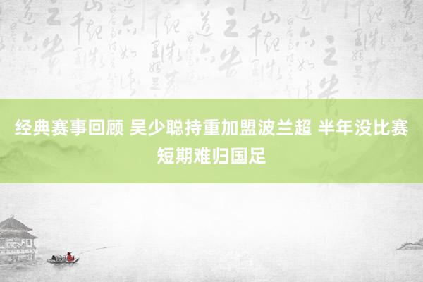 经典赛事回顾 吴少聪持重加盟波兰超 半年没比赛短期难归国足