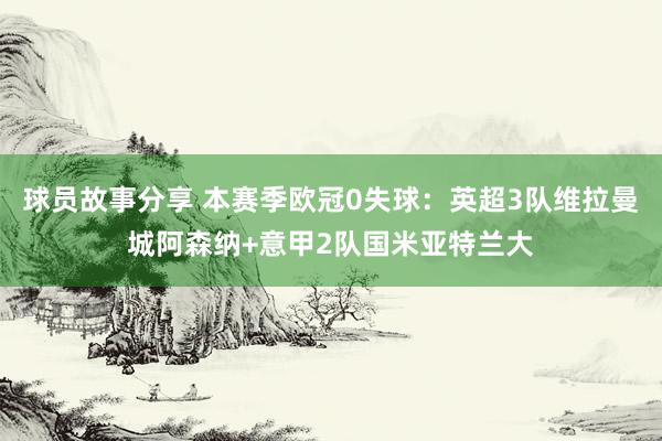 球员故事分享 本赛季欧冠0失球：英超3队维拉曼城阿森纳+意甲2队国米亚特兰大