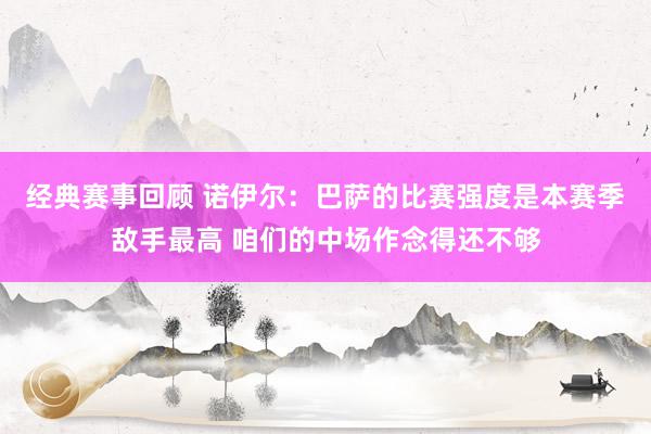 经典赛事回顾 诺伊尔：巴萨的比赛强度是本赛季敌手最高 咱们的中场作念得还不够