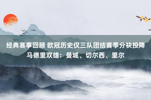 经典赛事回顾 欧冠历史仅三队团结赛季分袂投降马德里双雄：曼城、切尔西、里尔