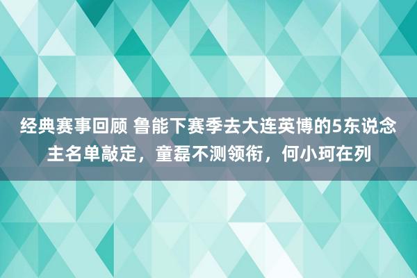 经典赛事回顾 鲁能下赛季去大连英博的5东说念主名单敲定，童磊不测领衔，何小珂在列