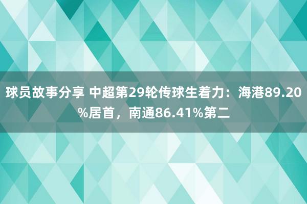 球员故事分享 中超第29轮传球生着力：海港89.20%居首，南通86.41%第二