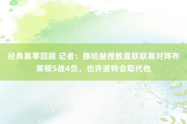 经典赛事回顾 记者：滕哈赫捏教曼联联赛对阵布莱顿5战4负，也许波特会取代他