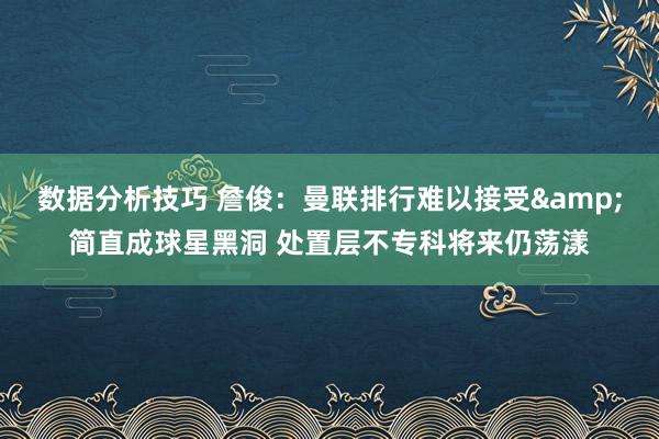 数据分析技巧 詹俊：曼联排行难以接受&简直成球星黑洞 处置层不专科将来仍荡漾