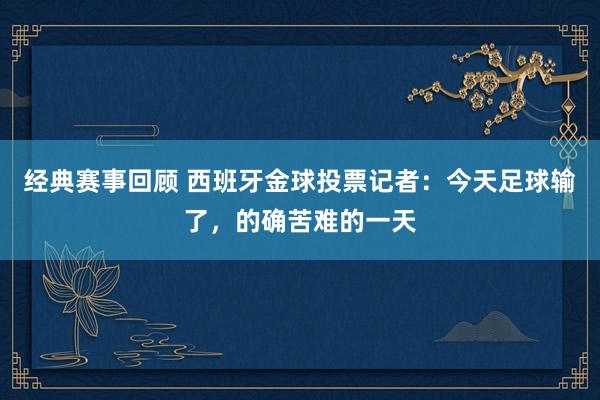 经典赛事回顾 西班牙金球投票记者：今天足球输了，的确苦难的一天