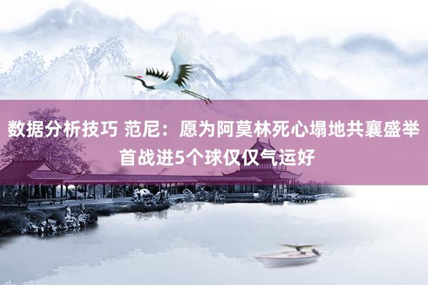 数据分析技巧 范尼：愿为阿莫林死心塌地共襄盛举 首战进5个球仅仅气运好