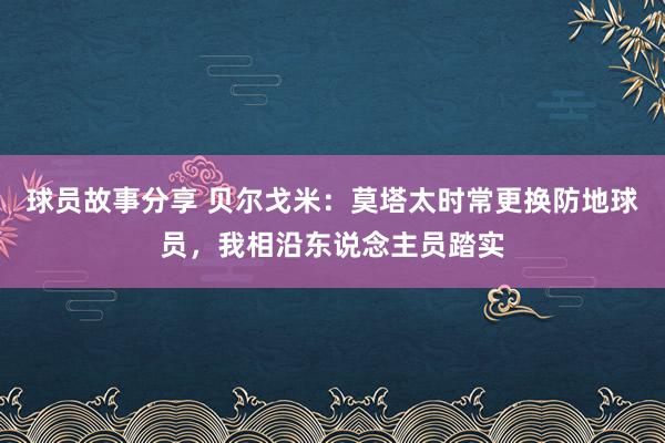 球员故事分享 贝尔戈米：莫塔太时常更换防地球员，我相沿东说念主员踏实