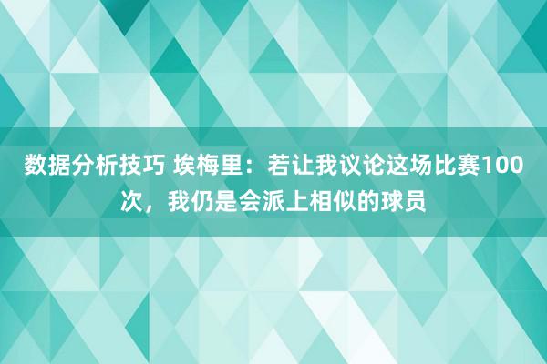 数据分析技巧 埃梅里：若让我议论这场比赛100次，我仍是会派上相似的球员