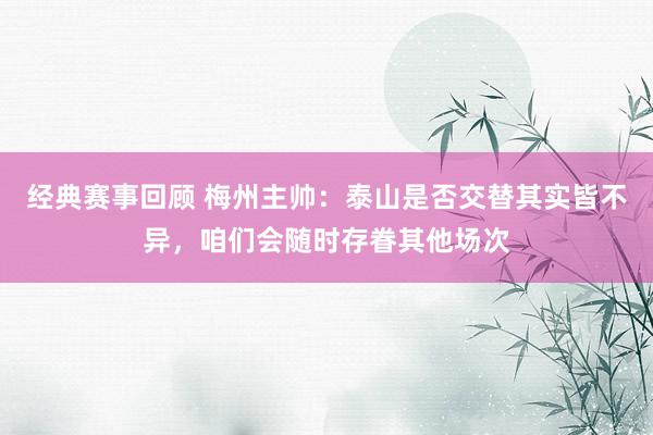 经典赛事回顾 梅州主帅：泰山是否交替其实皆不异，咱们会随时存眷其他场次