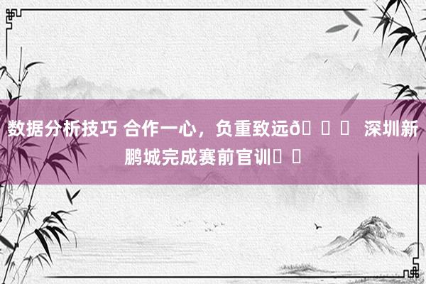 数据分析技巧 合作一心，负重致远👊 深圳新鹏城完成赛前官训⚽️