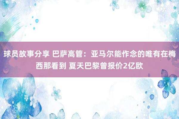 球员故事分享 巴萨高管：亚马尔能作念的唯有在梅西那看到 夏天巴黎曾报价2亿欧