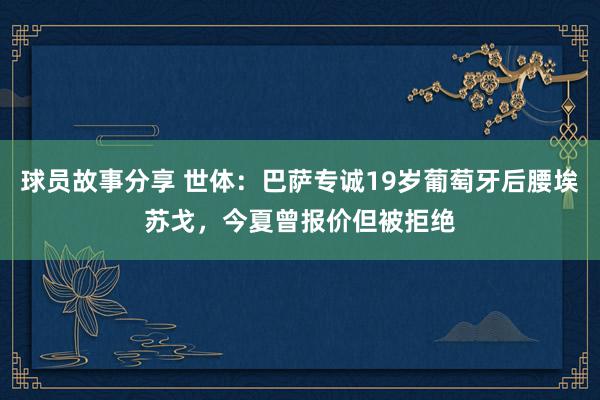 球员故事分享 世体：巴萨专诚19岁葡萄牙后腰埃苏戈，今夏曾报价但被拒绝