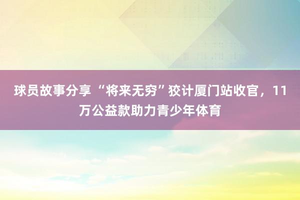 球员故事分享 “将来无穷”狡计厦门站收官，11万公益款助力青少年体育