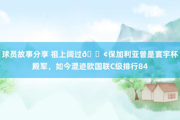 球员故事分享 祖上阔过😢保加利亚曾是寰宇杯殿军，如今混迹欧国联C级排行84