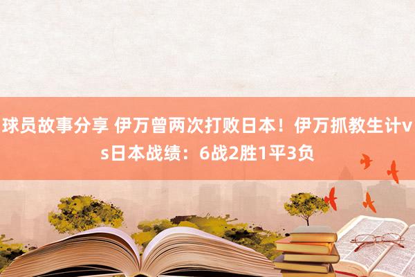 球员故事分享 伊万曾两次打败日本！伊万抓教生计vs日本战绩：6战2胜1平3负