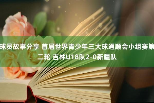 球员故事分享 首届世界青少年三大球通顺会小组赛第二轮 吉林U18队2-0新疆队