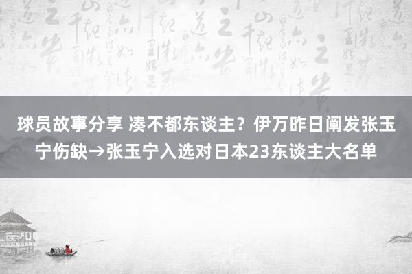 球员故事分享 凑不都东谈主？伊万昨日阐发张玉宁伤缺→张玉宁入选对日本23东谈主大名单