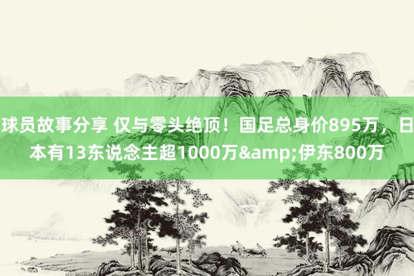 球员故事分享 仅与零头绝顶！国足总身价895万，日本有13东说念主超1000万&伊东800万