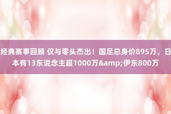 经典赛事回顾 仅与零头杰出！国足总身价895万，日本有13东说念主超1000万&伊东800万