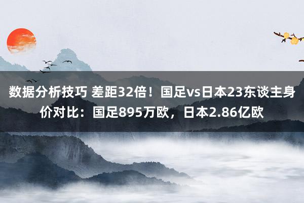 数据分析技巧 差距32倍！国足vs日本23东谈主身价对比：国足895万欧，日本2.86亿欧