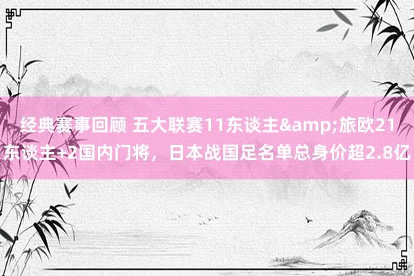 经典赛事回顾 五大联赛11东谈主&旅欧21东谈主+2国内门将，日本战国足名单总身价超2.8亿