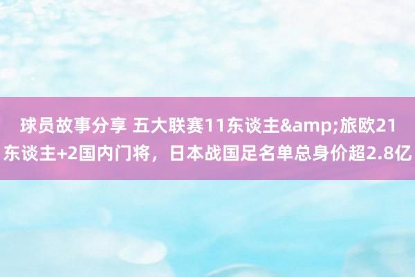 球员故事分享 五大联赛11东谈主&旅欧21东谈主+2国内门将，日本战国足名单总身价超2.8亿