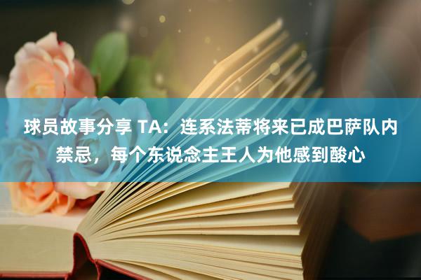 球员故事分享 TA：连系法蒂将来已成巴萨队内禁忌，每个东说念主王人为他感到酸心