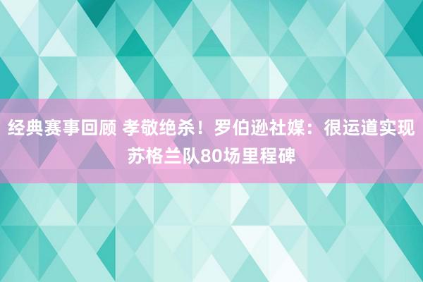 经典赛事回顾 孝敬绝杀！罗伯逊社媒：很运道实现苏格兰队80场里程碑