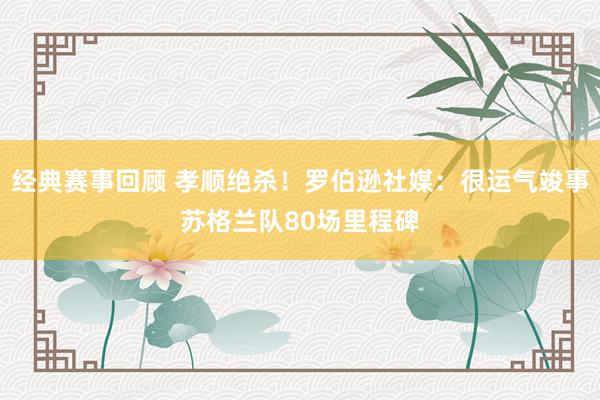 经典赛事回顾 孝顺绝杀！罗伯逊社媒：很运气竣事苏格兰队80场里程碑