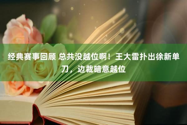 经典赛事回顾 总共没越位啊！王大雷扑出徐新单刀，边裁暗意越位