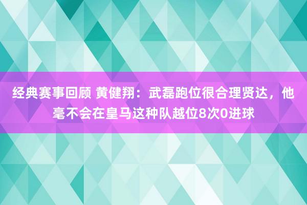 经典赛事回顾 黄健翔：武磊跑位很合理贤达，他毫不会在皇马这种队越位8次0进球