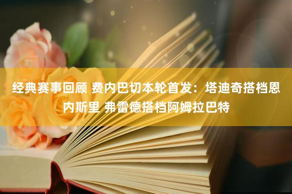 经典赛事回顾 费内巴切本轮首发：塔迪奇搭档恩内斯里 弗雷德搭档阿姆拉巴特