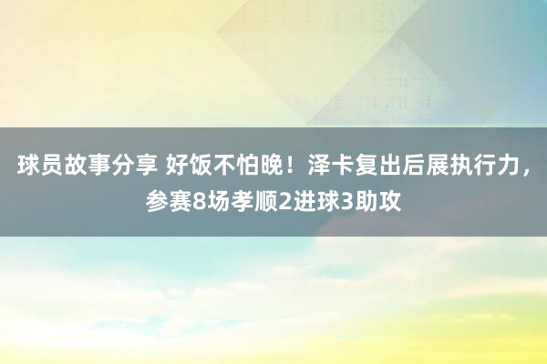 球员故事分享 好饭不怕晚！泽卡复出后展执行力，参赛8场孝顺2进球3助攻