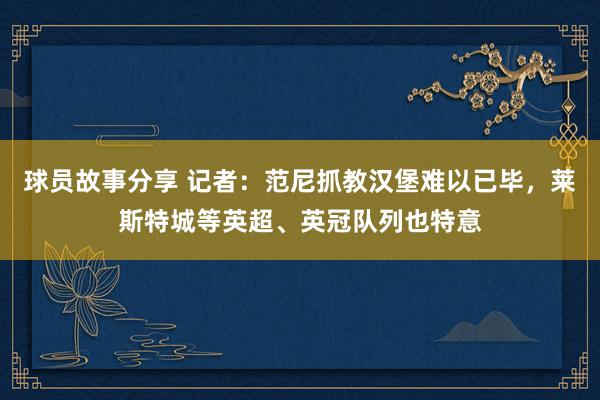 球员故事分享 记者：范尼抓教汉堡难以已毕，莱斯特城等英超、英冠队列也特意