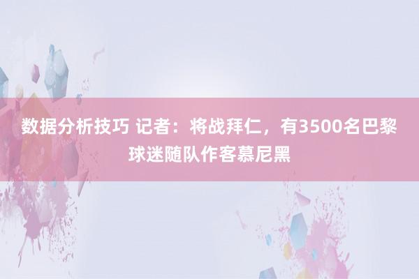 数据分析技巧 记者：将战拜仁，有3500名巴黎球迷随队作客慕尼黑