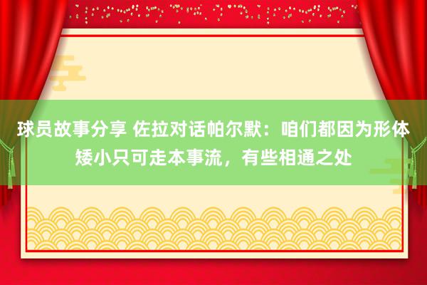 球员故事分享 佐拉对话帕尔默：咱们都因为形体矮小只可走本事流，有些相通之处