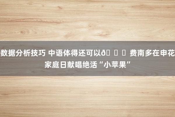 数据分析技巧 中语体得还可以😁费南多在申花家庭日献唱绝活“小苹果”