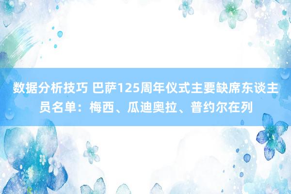 数据分析技巧 巴萨125周年仪式主要缺席东谈主员名单：梅西、瓜迪奥拉、普约尔在列