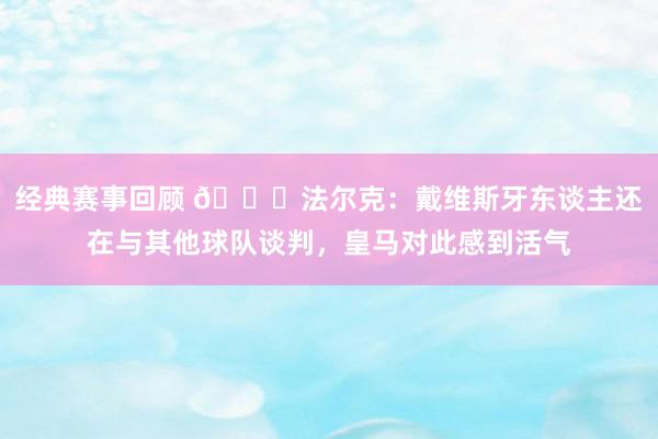 经典赛事回顾 👀法尔克：戴维斯牙东谈主还在与其他球队谈判，皇马对此感到活气