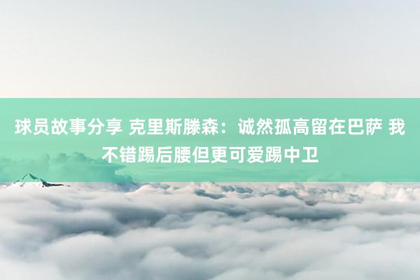 球员故事分享 克里斯滕森：诚然孤高留在巴萨 我不错踢后腰但更可爱踢中卫