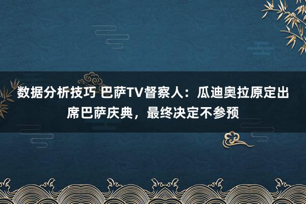 数据分析技巧 巴萨TV督察人：瓜迪奥拉原定出席巴萨庆典，最终决定不参预