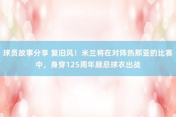 球员故事分享 复旧风！米兰将在对阵热那亚的比赛中，身穿125周年顾忌球衣出战