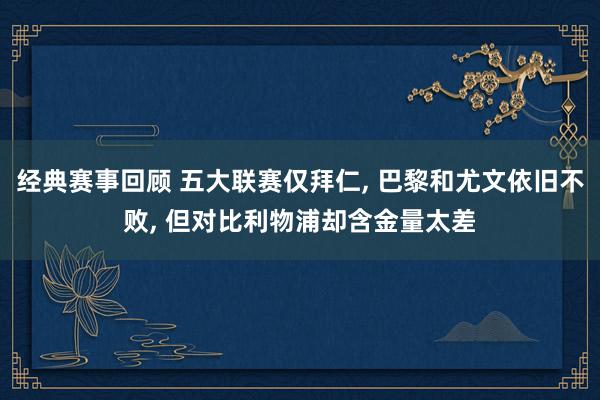 经典赛事回顾 五大联赛仅拜仁, 巴黎和尤文依旧不败, 但对比利物浦却含金量太差