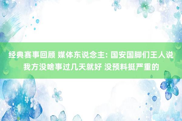 经典赛事回顾 媒体东说念主: 国安国脚们王人说我方没啥事过几天就好 没预料挺严重的