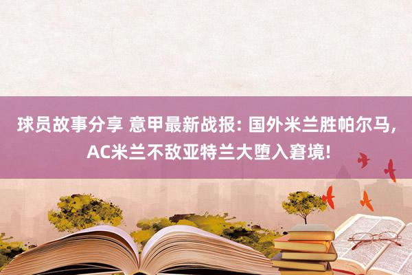 球员故事分享 意甲最新战报: 国外米兰胜帕尔马, AC米兰不敌亚特兰大堕入窘境!