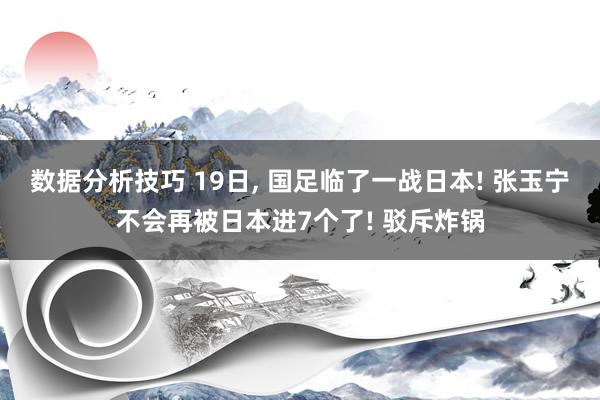 数据分析技巧 19日, 国足临了一战日本! 张玉宁不会再被日本进7个了! 驳斥炸锅