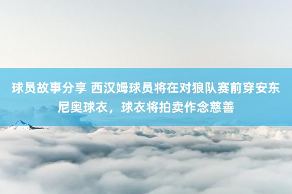 球员故事分享 西汉姆球员将在对狼队赛前穿安东尼奥球衣，球衣将拍卖作念慈善