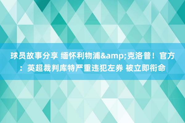 球员故事分享 缅怀利物浦&克洛普！官方：英超裁判库特严重违犯左券 被立即衔命