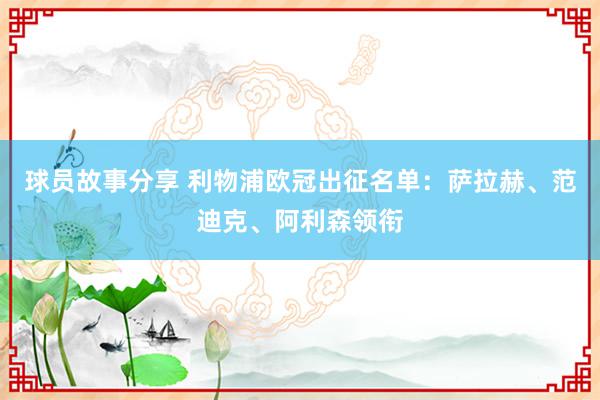 球员故事分享 利物浦欧冠出征名单：萨拉赫、范迪克、阿利森领衔