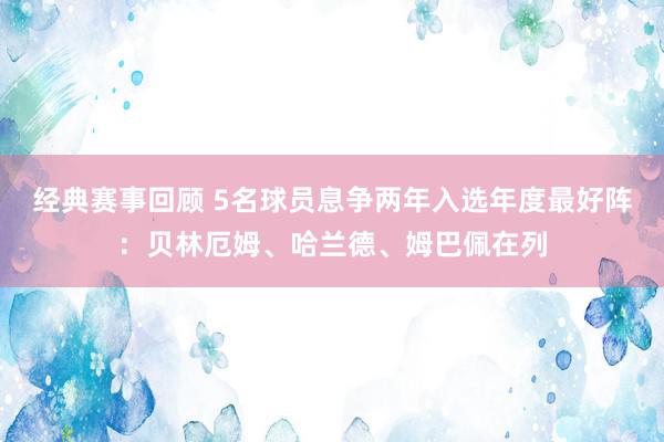 经典赛事回顾 5名球员息争两年入选年度最好阵：贝林厄姆、哈兰德、姆巴佩在列